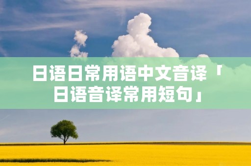 日语日常用语中文音译「日语音译常用短句」
