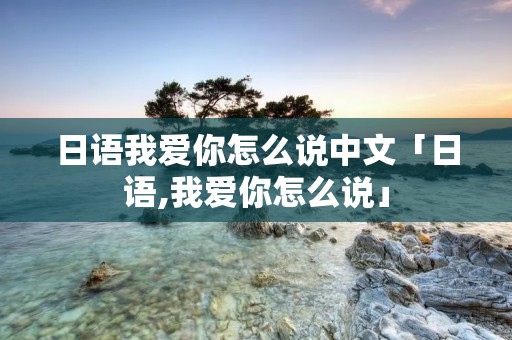 日语我爱你怎么说中文「日语,我爱你怎么说」