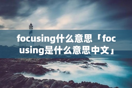 focusing什么意思「focusing是什么意思中文」 focusing什么意思「focusing是什么意思中文」