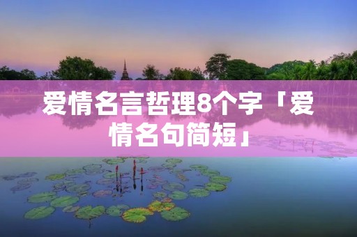 爱情名言哲理8个字「爱情名句简短」 爱情名言哲理8个字「爱情名句简短」