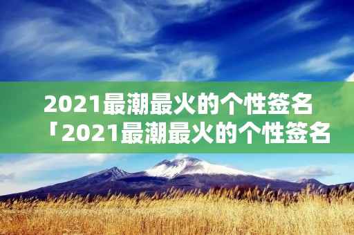 2021最潮最火的个性签名「2021最潮最火的个性签名八个字」