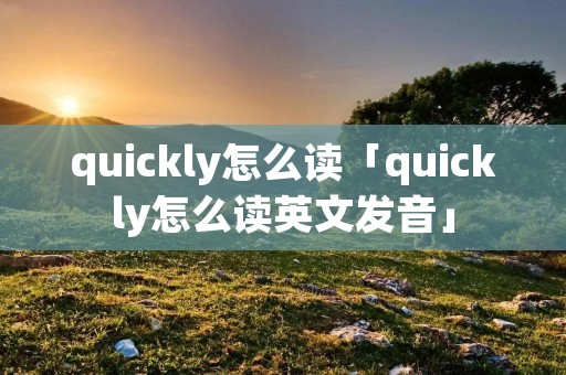 quickly怎么读「quickly怎么读英文发音」