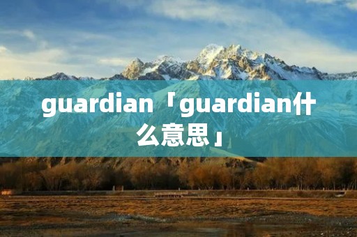 guardian「guardian什么意思」 guardian「guardian什么意思」