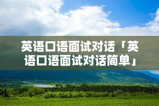 英语口语面试对话「英语口语面试对话简单」