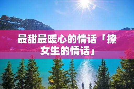 最甜最暖心的情话「撩女生的情话」 最甜最暖心的情话「撩女生的情话」