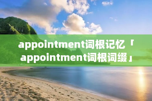 appointment词根记忆「appointment词根词缀」