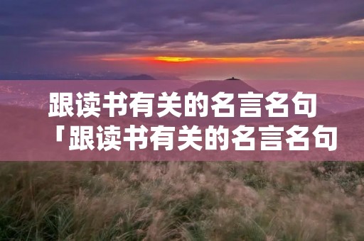 跟读书有关的名言名句「跟读书有关的名言名句摘抄」