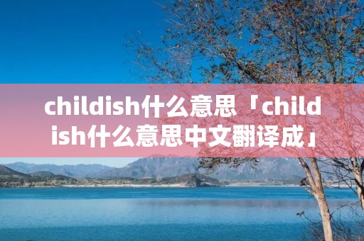 childish什么意思「childish什么意思中文翻译成」