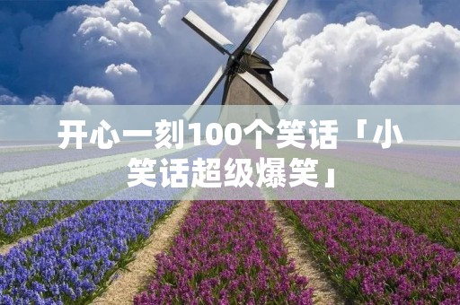 开心一刻100个笑话「小笑话超级爆笑」 开心一刻100个笑话「小笑话超级爆笑」