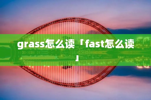 grass怎么读「fast怎么读」 grass怎么读「fast怎么读」