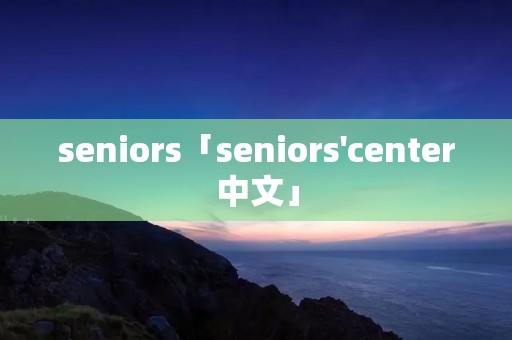 seniors「seniors'center中文」