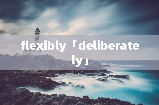 flexibly「deliberately」