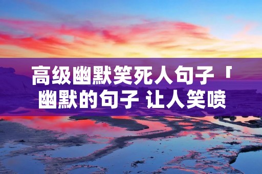 高级幽默笑死人句子「幽默的句子 让人笑喷」