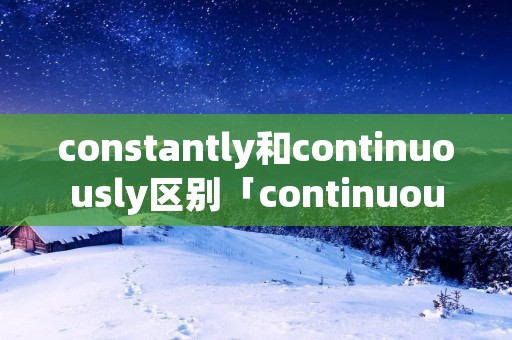 constantly和continuously区别「continuously和continually区别」