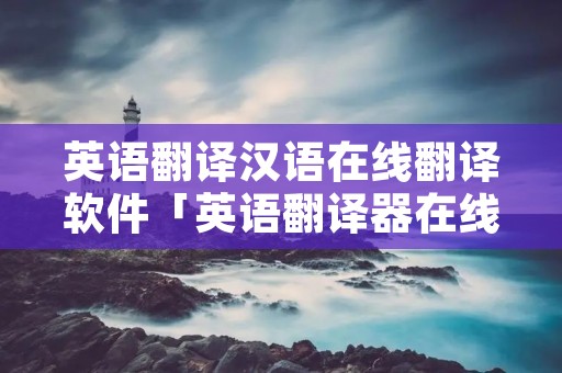 英语翻译汉语在线翻译软件「英语翻译器在线翻译语音标注汉字下载」