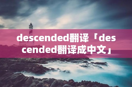 descended翻译「descended翻译成中文」 descended翻译「descended翻译成中文」
