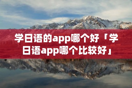 学日语的app哪个好「学日语app哪个比较好」 学日语的app哪个好「学日语app哪个比较好」