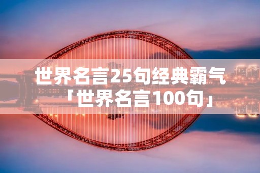 世界名言25句经典霸气「世界名言100句」