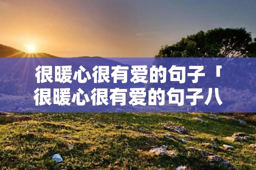 很暖心很有爱的句子「很暖心很有爱的句子八个字」 很暖心很有爱的句子「很暖心很有爱的句子八个字」
