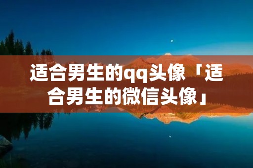 适合男生的qq头像「适合男生的微信头像」