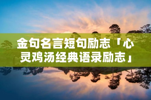 金句名言短句励志「心灵鸡汤经典语录励志」 金句名言短句励志「心灵鸡汤经典语录励志」