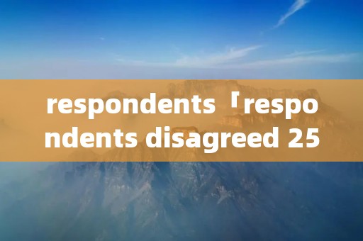 respondents「respondents disagreed 25翻译」