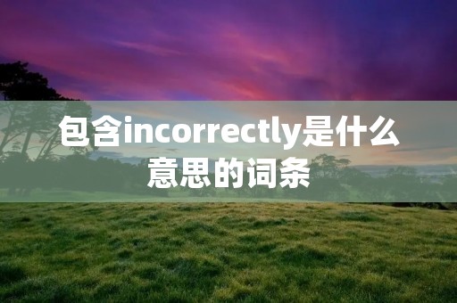 包含incorrectly是什么意思的词条