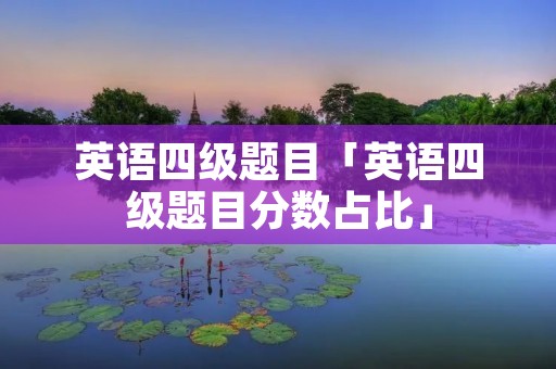 英语四级题目「英语四级题目分数占比」 英语四级题目「英语四级题目分数占比」