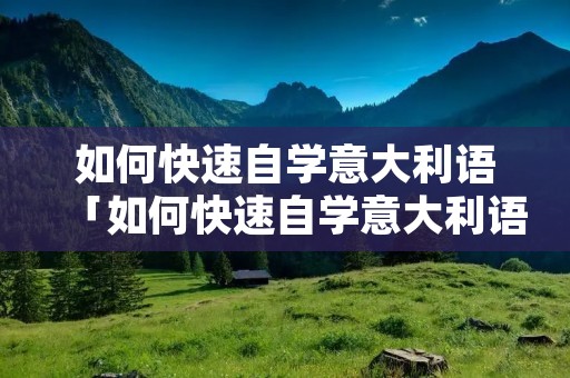 如何快速自学意大利语「如何快速自学意大利语初级」
