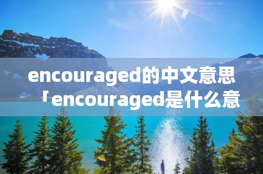 encouraged的中文意思「encouraged是什么意思英语」