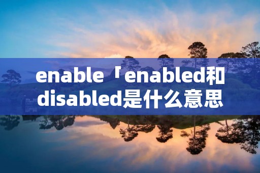 enable「enabled和disabled是什么意思」 enable「enabled和disabled是什么意思」