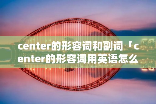 center的形容词和副词「center的形容词用英语怎么说」 center的形容词和副词「center的形容词用英语怎么说」