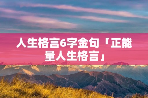 人生格言6字金句「正能量人生格言」