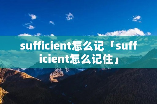 sufficient怎么记「sufficient怎么记住」 sufficient怎么记「sufficient怎么记住」