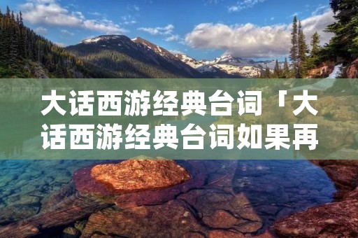 大话西游经典台词「大话西游经典台词如果再给我一次机会」