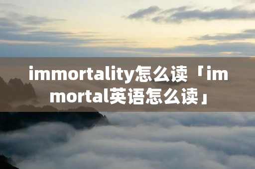 immortality怎么读「immortal英语怎么读」