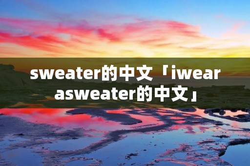 sweater的中文「iwearasweater的中文」