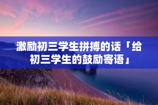 激励初三学生拼搏的话「给初三学生的鼓励寄语」