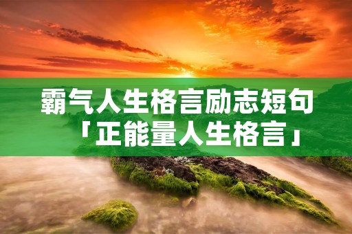 霸气人生格言励志短句「正能量人生格言」 霸气人生格言励志短句「正能量人生格言」