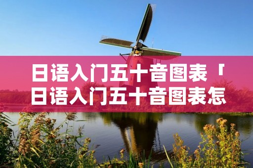 日语入门五十音图表「日语入门五十音图表怎么读」