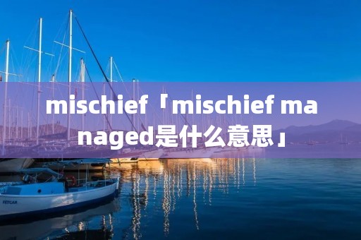 mischief「mischief managed是什么意思」 mischief「mischief managed是什么意思」