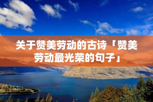 关于赞美劳动的古诗「赞美劳动最光荣的句子」