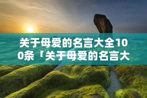 关于母爱的名言大全100条「关于母爱的名言大全100条简短」