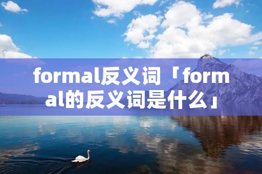 formal反义词「formal的反义词是什么」