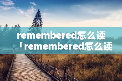 remembered怎么读「remembered怎么读音英语」