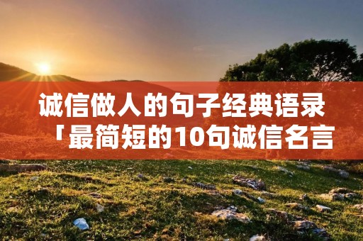 诚信做人的句子经典语录「最简短的10句诚信名言」