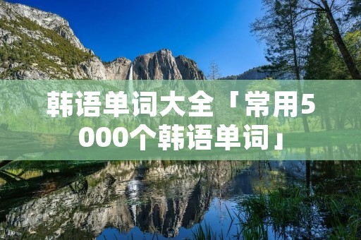 韩语单词大全「常用5000个韩语单词」