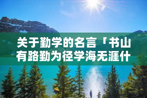 关于勤学的名言「书山有路勤为径学海无涯什么意思」