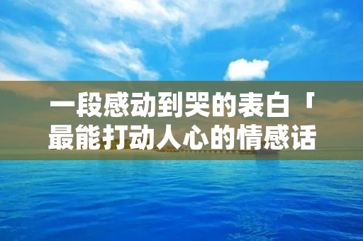 一段感动到哭的表白「最能打动人心的情感话」