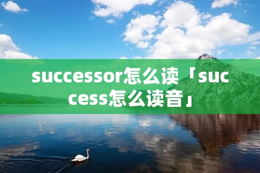 successor怎么读「success怎么读音」 successor怎么读「success怎么读音」
